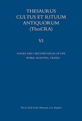 Thesaurus Cultus Et Rituum Antiquorum Volume VI: Stages and Circumstances of Life. Work, Hunting, Travel - Hermary, Antoine (Editor), and Jaeger, Bertrand (Editor)