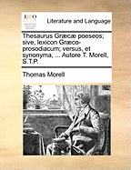 Thesaurus Grc poeseos; sive, lexicon Grco-prosodiacum; versus, et synonyma, ... Autore T. Morell, S.T.P.