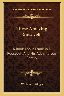 These Amazing Roosevelts: A Book About Franklin D. Roosevelt And His Adventurous Family - Stidger, William L