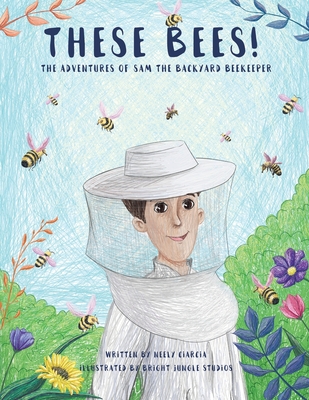 These Bees!: The Adventures of Sam the Backyard Beekeeper - Ciarcia, Neely