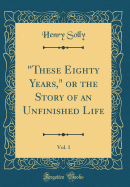 These Eighty Years, or the Story of an Unfinished Life, Vol. 1 (Classic Reprint)