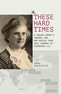 These Hard Times: A Jewish Woman's Rescue from Nazi Germany by Transport 222 - Groschler, Anne, and Peters, Hartmut (Editor), and Berlina, Alexandra (Translated by)