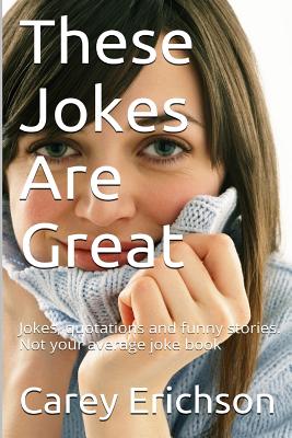 These Jokes Are Great: Hilarious Jokes, Great Quotations and Funny Stories - Erichson, Carey