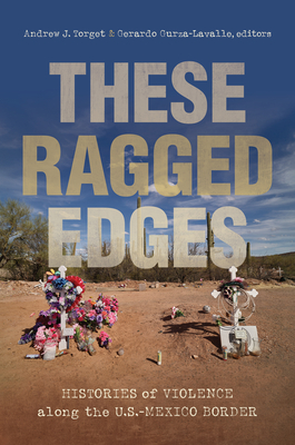 These Ragged Edges: Histories of Violence Along the U.S.-Mexico Border - Torget, Andrew J (Editor), and Gurza-Lavalle, Gerardo (Editor)