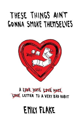 These Things Ain't Gonna Smoke Themselves: A Love/Hate/Love/Hate/Love Letter to a Very Bad Habit - Flake, Emily