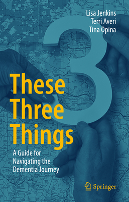 These Three Things: A Guide for Navigating the Dementia Journey - Jenkins, Lisa, and Averi, Terri, and Opina, Tina