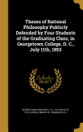 Theses of Rational Philosophy Publicly Defended by Four Students of the Graduating Class, in Georgetown College, D. C., July 11th, 1853