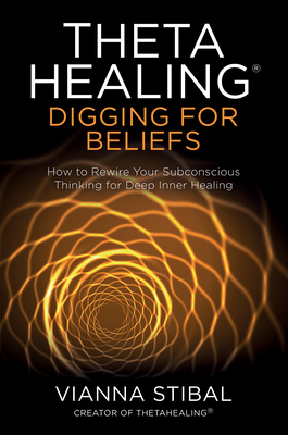 Thetahealing(r) Digging for Beliefs: How to Rewire Your Subconscious Thinking for Deep Inner Healing - Stibal, Vianna