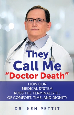 They Call Me "Doctor Death": How Our Medical System Robs the Terminally Ill of Comfort, Time and Dignity - Pettit, Ken, Dr.