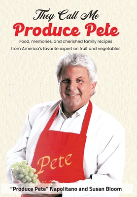They Call Me Produce Pete: Food, memories, and cherished family recipes from America's favorite expert on fruit and vegetables - Napolitano, Produce Pete, and Bloom, Susan