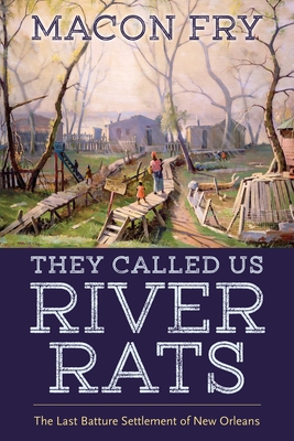 They Called Us River Rats: The Last Batture Settlement of New Orleans - Fry, Macon