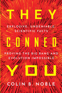 They Conned You: Explosive, Undeniable Scientific Facts Proving the Big Bang and Evolution Impossible