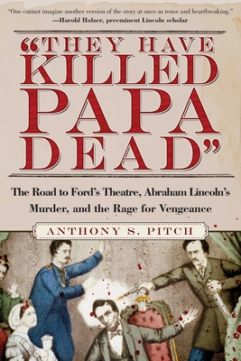 "They Have Killed Papa Dead!": The Road to Ford's Theatre, Abraham Lincoln's Murder, and the Rage for Vengeance - Pitch, Anthony S.