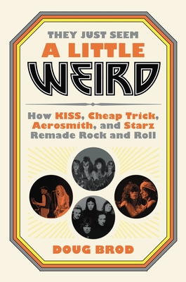 They Just Seem a Little Weird: How Kiss, Cheap Trick, Aerosmith, and Starz Remade Rock and Roll - Brod, Doug