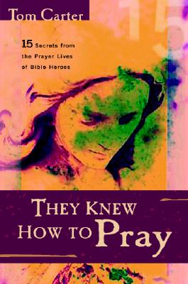 They Knew How to Pray: 15 Secrets from the Prayer Lives of Bible Heroes - Carter, Tom