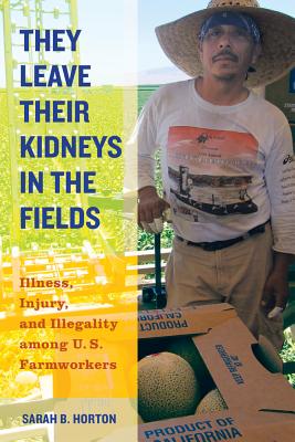 They Leave Their Kidneys in the Fields: Illness, Injury, and Illegality among U.S. Farmworkers - Horton, Sarah Bronwen