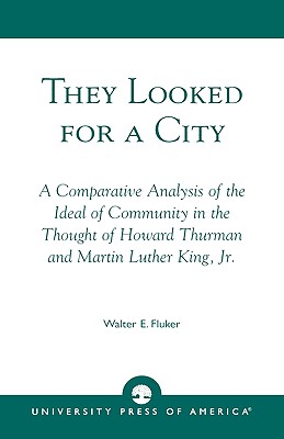 They Looked for a City: A Comparative Analysis of the Ideal of Community in the Thought of Howard Thurman and Martin Luther King, Jr. - Fluker, Walter E