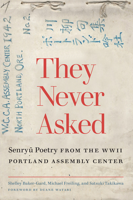 They Never Asked: Senryu Poetry from the WWII Portland Assembly Center - Baker-Gard, Shelley (Translated by), and Freiling, Michael (Translated by), and Takikawa, Satsuki (Translated by)