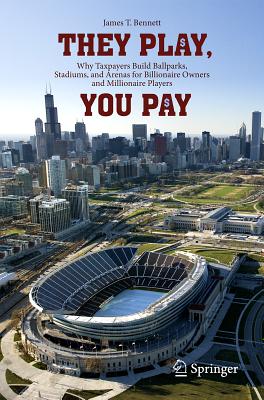 They Play, You Pay: Why Taxpayers Build Ballparks, Stadiums, and Arenas for Billionaire Owners and Millionaire Players - Bennett, James T