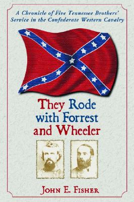 They Rode with Forrest and Wheeler: A Chronicle of Five Tennessee Brothers' Service in the Confederate Western Cavalry - Fisher, John E