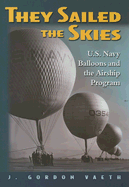 They Sailed the Skies: U.S. Navy Balloons and the Airship Program - Vaeth, J Gordon