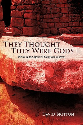 They Thought They Were Gods: Novel of the Spanish Conquest of Peru - Britton, David