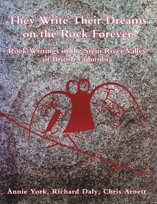 They Write Their Dreams on the Rock Forever: Rock Writings in the Stein River Valley of British Columbia - York, Annie, and Daly, Richard, and Arnett, Chris