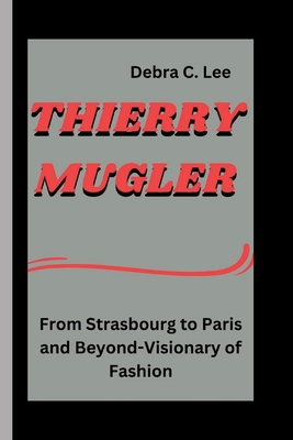 Thierry Mugler: From Strasbourg to Paris and Beyond-Visionary of Fashion - C Lee, Debra