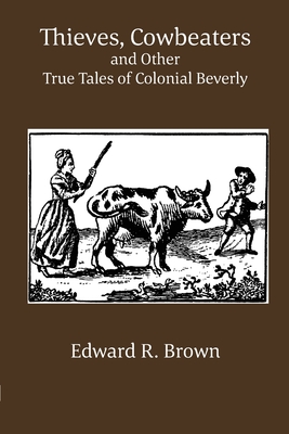 Thieves, Cowbeaters and Other True Tales of Colonial Beverly - Brown, Edward R