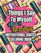 Things I Say To Myself After A BreakUp: Inspirational Coloring Book With Motivational Quotes and Healing Art for Overcoming Heartbreak, Finding Self Love and Self Improvement