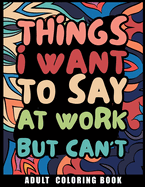 Things I Want to Say at Work But Can't Adult Coloring Book: Humorous Swear word Coloring Book for coworkers. A Funny Stress relief office Gift