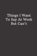 Things I Want To Say At Work But Can't: Funny Lined Notebook, Office Gift, Humor Journal, Cool Stuff, Joke Work Gift, Best Gift For Coworkers