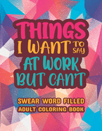 Things I Want To Say At Work But Can't: Stress Relief and Relaxation Swear word, Swearing and Sweary Designs - swearing coloring book for adults.