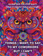 Things I Want To Say To My Coworkers But I Can't Coloring Book For Office Rants. Known To Prevent Public Meltdowns.: Funny Adult Coloring Book - Hilarious & Irreverent Take On Work Life, Boss, Employees, Colleagues & Human Resources for Stress Relief