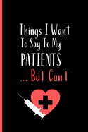 Things I Want To Say To My Patients But Can't: Notebook - Funny Gag Gift For Student Nurses - Nurse Journal For Women - 6 x 9 inch College Ruled Notepad With 120 Pages - (Funny Nurse Notebooks & Journals)