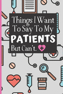 Things I Want To Say To My Patients Notebook: - Funny Gag Gift For Student Nurses Or Doctors - Nurse Or Doctor Journal For Women - 6 x 9 inch College Ruled Notepad With 120 Pages - (Funny Nurse Notebooks & Journals)
