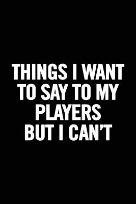 Things I Want to Say to My Players But I Can't: 6x9 Notebook, Ruled, Funny Appreciation for Women/Men Coach, Thank You or Retirement Gift Ideas for Any Sport Basketball, Softball, Volleyball, Soccer - For Everyone, Journals