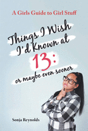 Things I Wish I'd Known at 13: Or Maybe Even Sooner - A Girl's Guide to Girl Stuff