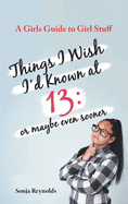 Things I Wish I'd Known at 13: Or Maybe Even Sooner - A Girl's Guide to Girl Stuff