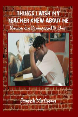 Things I Wish My Teacher Knew About Me: Memoir of a Disengaged Student - Mathews, Joseph