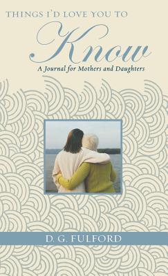 Things I'd Love You to Know: A Journal for Mothers and Daughters - Fulford, D G