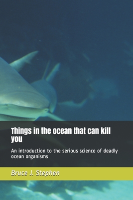 Things in the ocean that can kill you: An introduction to the serious science of deadly ocean organisms - Stephen, Bruce J