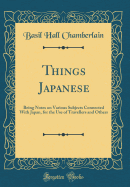 Things Japanese: Being Notes on Various Subjects Connected with Japan, for the Use of Travellers and Others (Classic Reprint)