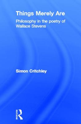 Things Merely Are: Philosophy in the Poetry of Wallace Stevens - Critchley, Simon