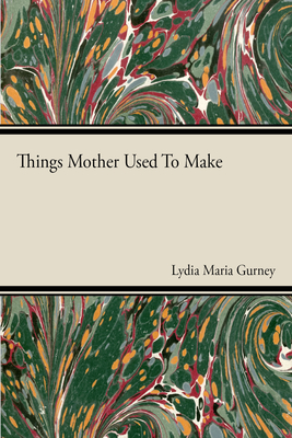 Things Mother Used to Make - A Collection of Old Time Recipes, Some Nearly One Hundred Years Old and Never Published Before - Gurney, Lydia Maria