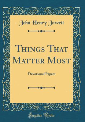 Things That Matter Most: Devotional Papers (Classic Reprint) - Jowett, John Henry