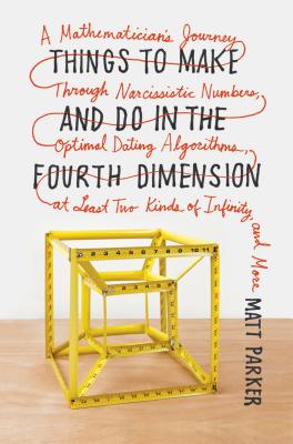 Things to Make and Do in the Fourth Dimension: A Mathematician's Journey Through Narcissistic Numbers, Optimal Dating Algorithms, at Least Two Kinds of Infinity, and More - Parker, Matt