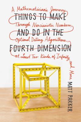 Things to Make and Do in the Fourth Dimension: A Mathematician's Journey Through Narcissistic Numbers, Optimal Dating Algorithms, at Least Two Kinds of Infinity, and More - Parker, Matt