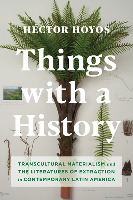 Things with a History: Transcultural Materialism and the Literatures of Extraction in Contemporary Latin America - Hoyos, Hctor