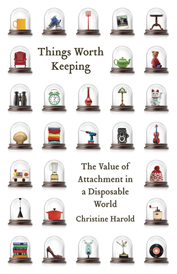 Things Worth Keeping: The Value of Attachment in a Disposable World - Harold, Christine